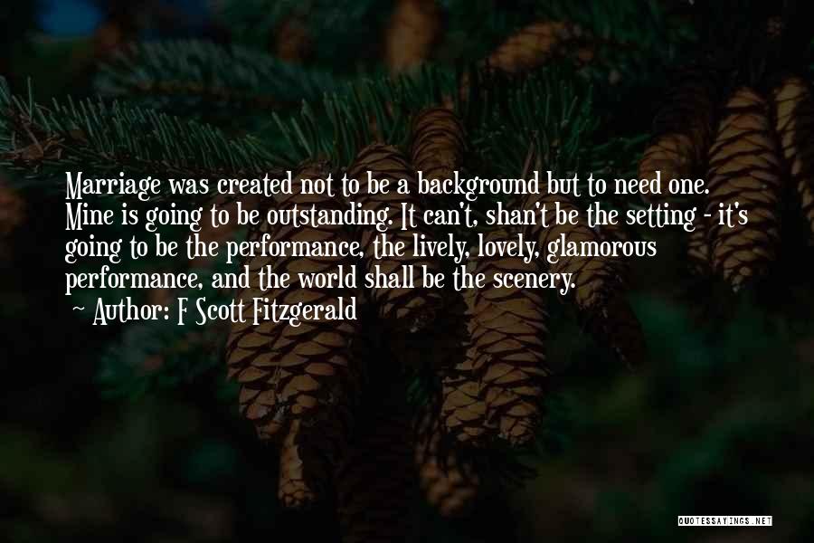 F Scott Fitzgerald Quotes: Marriage Was Created Not To Be A Background But To Need One. Mine Is Going To Be Outstanding. It Can't,