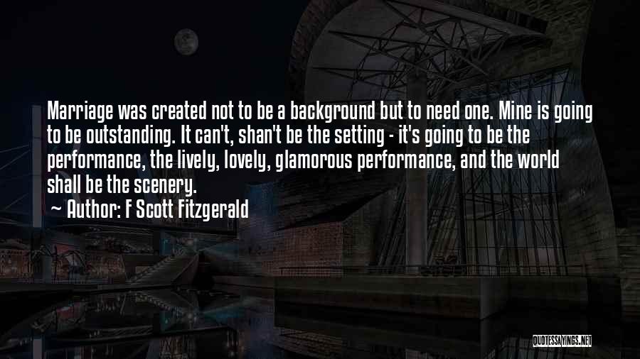 F Scott Fitzgerald Quotes: Marriage Was Created Not To Be A Background But To Need One. Mine Is Going To Be Outstanding. It Can't,