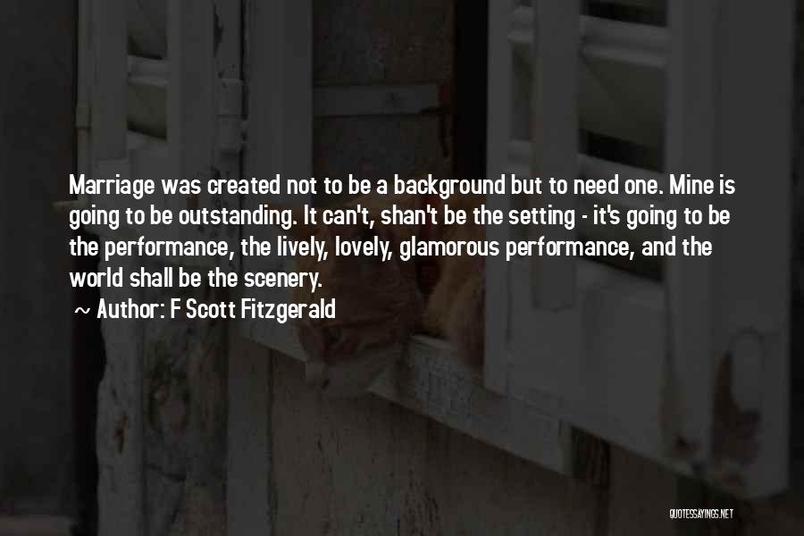 F Scott Fitzgerald Quotes: Marriage Was Created Not To Be A Background But To Need One. Mine Is Going To Be Outstanding. It Can't,