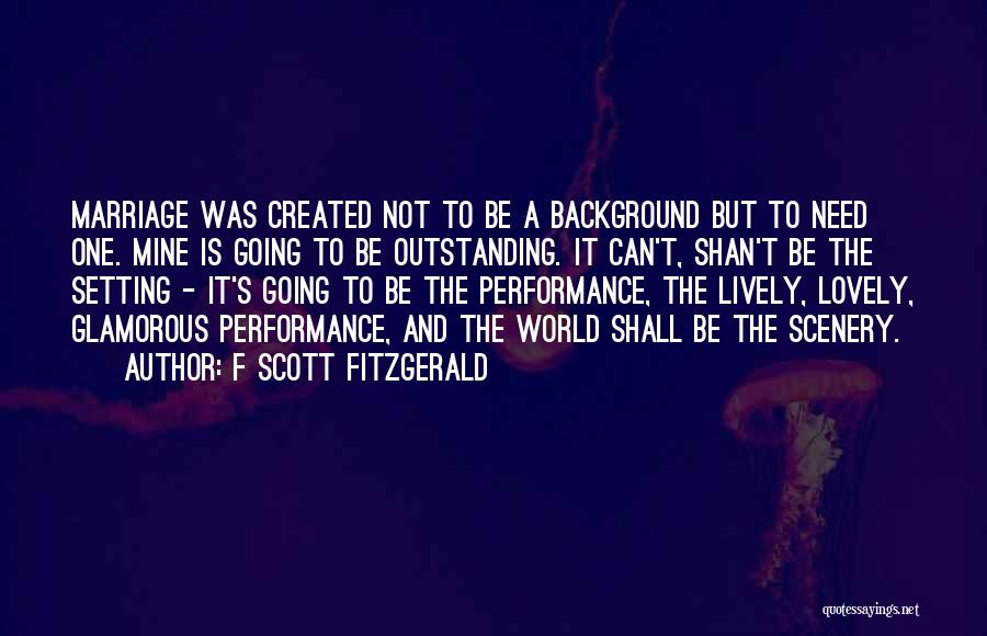 F Scott Fitzgerald Quotes: Marriage Was Created Not To Be A Background But To Need One. Mine Is Going To Be Outstanding. It Can't,