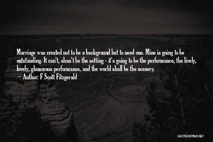 F Scott Fitzgerald Quotes: Marriage Was Created Not To Be A Background But To Need One. Mine Is Going To Be Outstanding. It Can't,