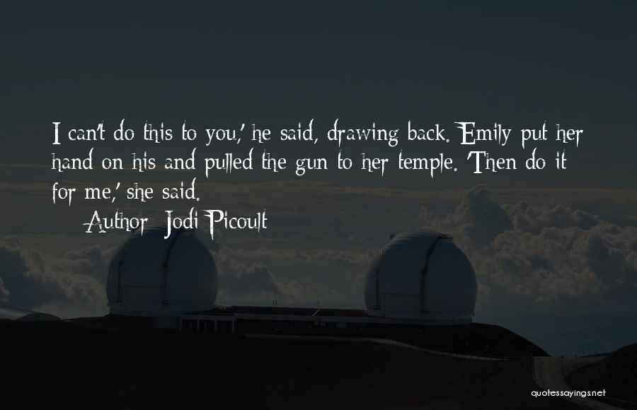 Jodi Picoult Quotes: I Can't Do This To You,' He Said, Drawing Back. Emily Put Her Hand On His And Pulled The Gun