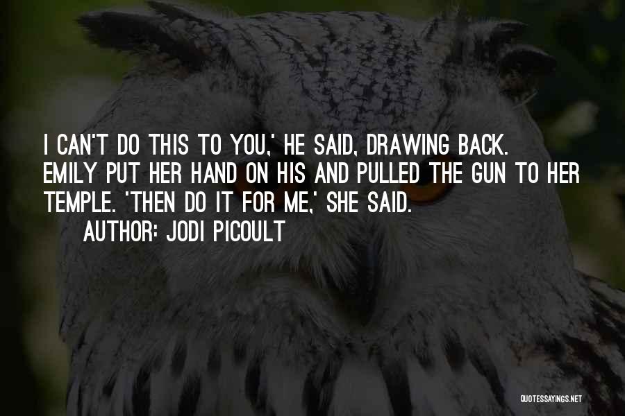 Jodi Picoult Quotes: I Can't Do This To You,' He Said, Drawing Back. Emily Put Her Hand On His And Pulled The Gun