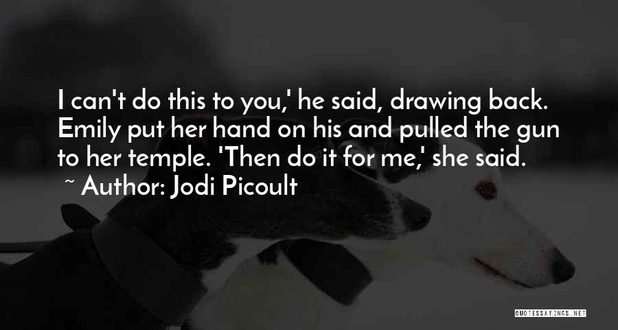 Jodi Picoult Quotes: I Can't Do This To You,' He Said, Drawing Back. Emily Put Her Hand On His And Pulled The Gun