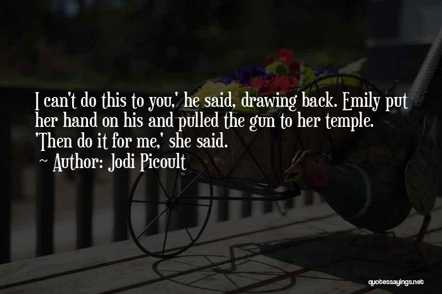 Jodi Picoult Quotes: I Can't Do This To You,' He Said, Drawing Back. Emily Put Her Hand On His And Pulled The Gun