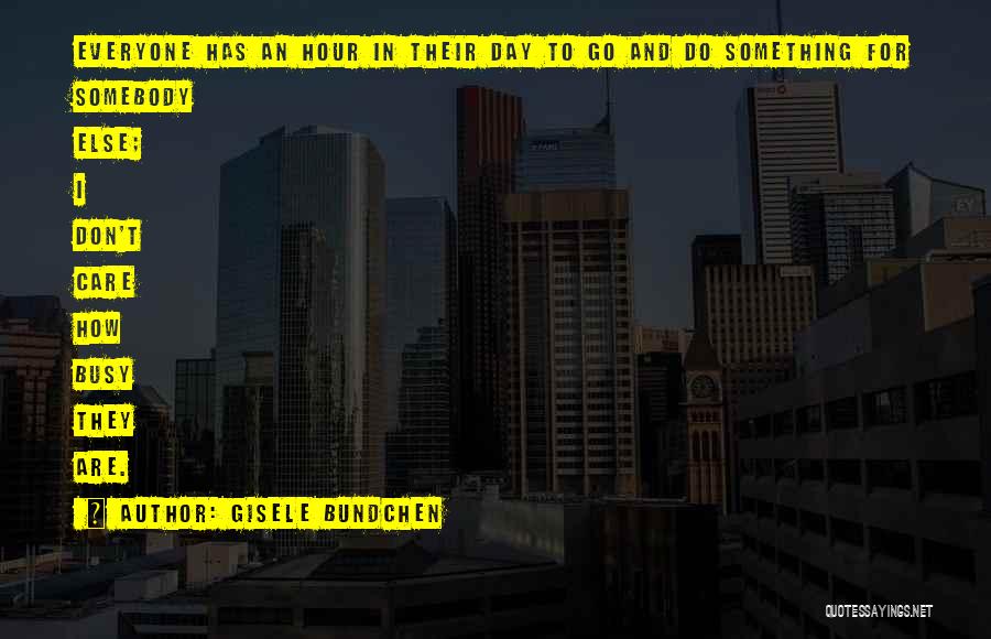Gisele Bundchen Quotes: Everyone Has An Hour In Their Day To Go And Do Something For Somebody Else; I Don't Care How Busy
