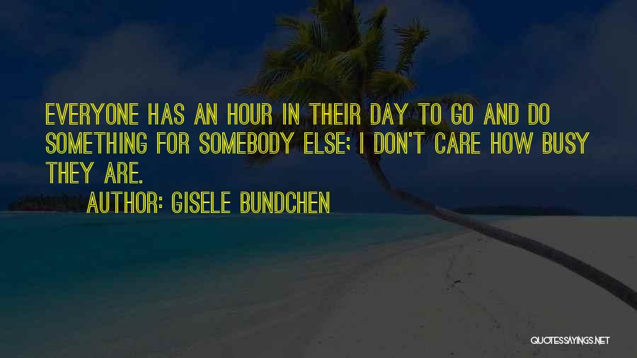 Gisele Bundchen Quotes: Everyone Has An Hour In Their Day To Go And Do Something For Somebody Else; I Don't Care How Busy