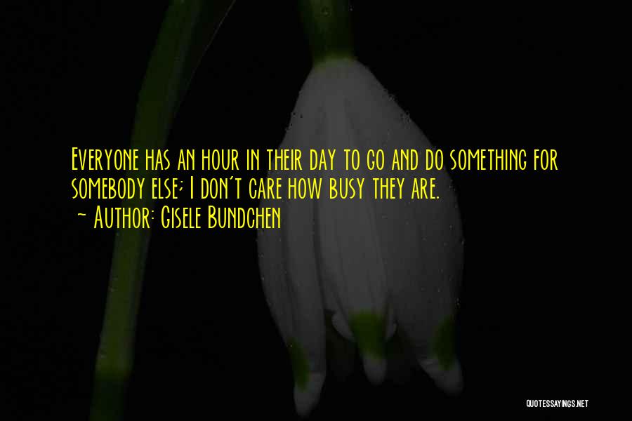 Gisele Bundchen Quotes: Everyone Has An Hour In Their Day To Go And Do Something For Somebody Else; I Don't Care How Busy