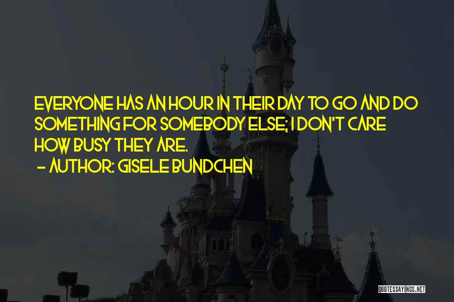 Gisele Bundchen Quotes: Everyone Has An Hour In Their Day To Go And Do Something For Somebody Else; I Don't Care How Busy