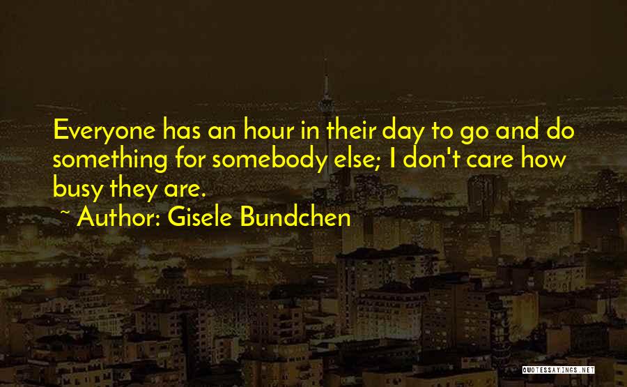 Gisele Bundchen Quotes: Everyone Has An Hour In Their Day To Go And Do Something For Somebody Else; I Don't Care How Busy