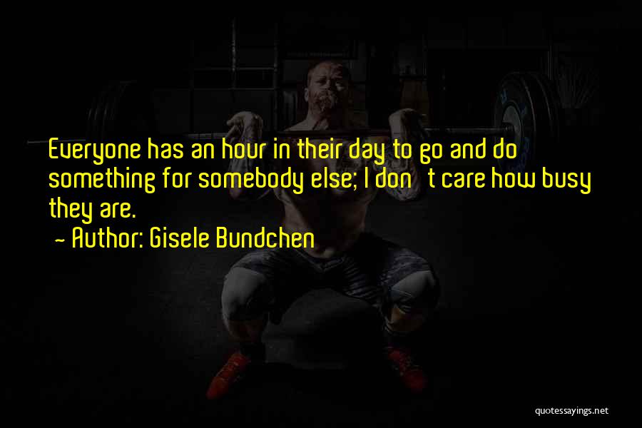 Gisele Bundchen Quotes: Everyone Has An Hour In Their Day To Go And Do Something For Somebody Else; I Don't Care How Busy