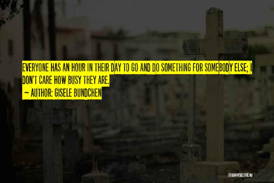 Gisele Bundchen Quotes: Everyone Has An Hour In Their Day To Go And Do Something For Somebody Else; I Don't Care How Busy