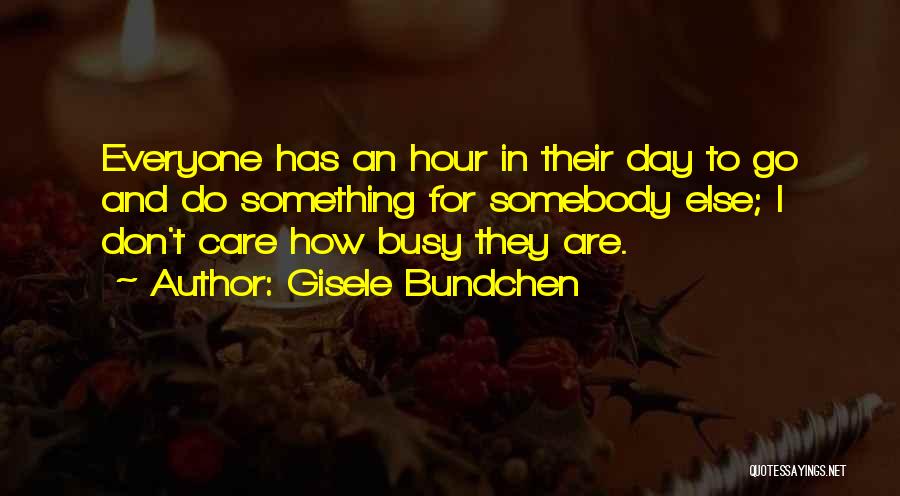 Gisele Bundchen Quotes: Everyone Has An Hour In Their Day To Go And Do Something For Somebody Else; I Don't Care How Busy