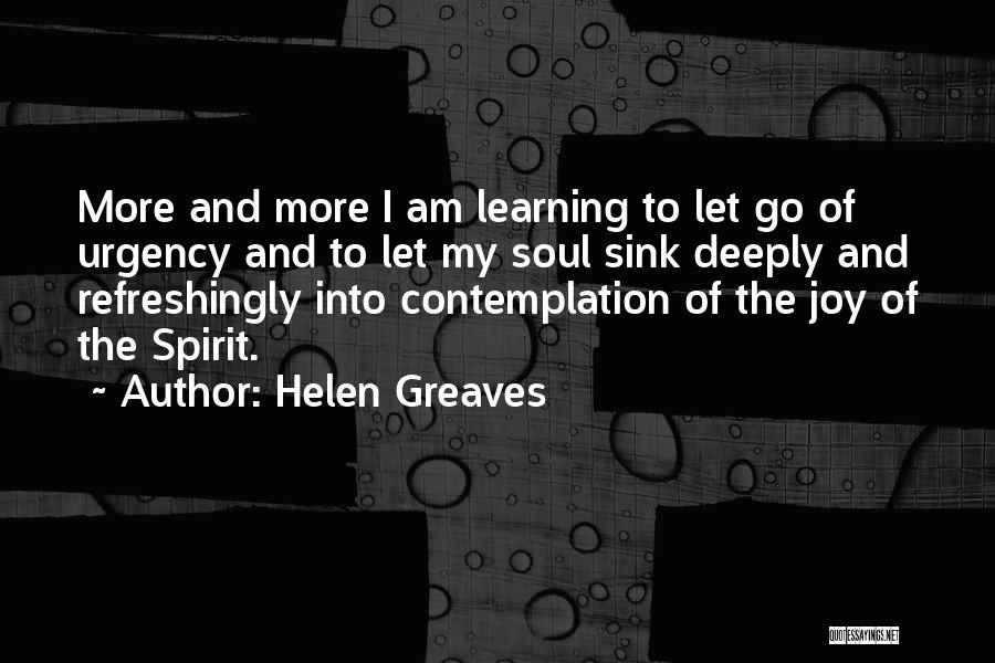 Helen Greaves Quotes: More And More I Am Learning To Let Go Of Urgency And To Let My Soul Sink Deeply And Refreshingly