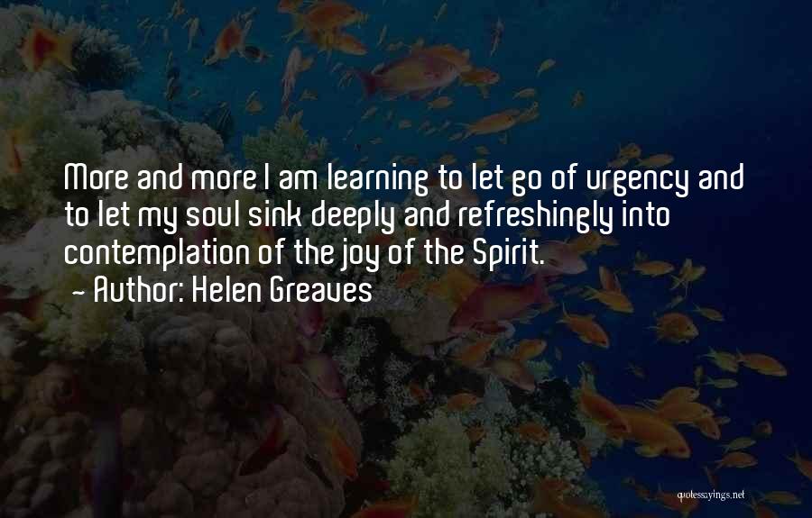 Helen Greaves Quotes: More And More I Am Learning To Let Go Of Urgency And To Let My Soul Sink Deeply And Refreshingly