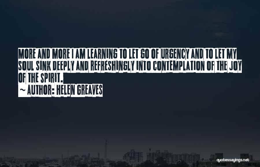 Helen Greaves Quotes: More And More I Am Learning To Let Go Of Urgency And To Let My Soul Sink Deeply And Refreshingly