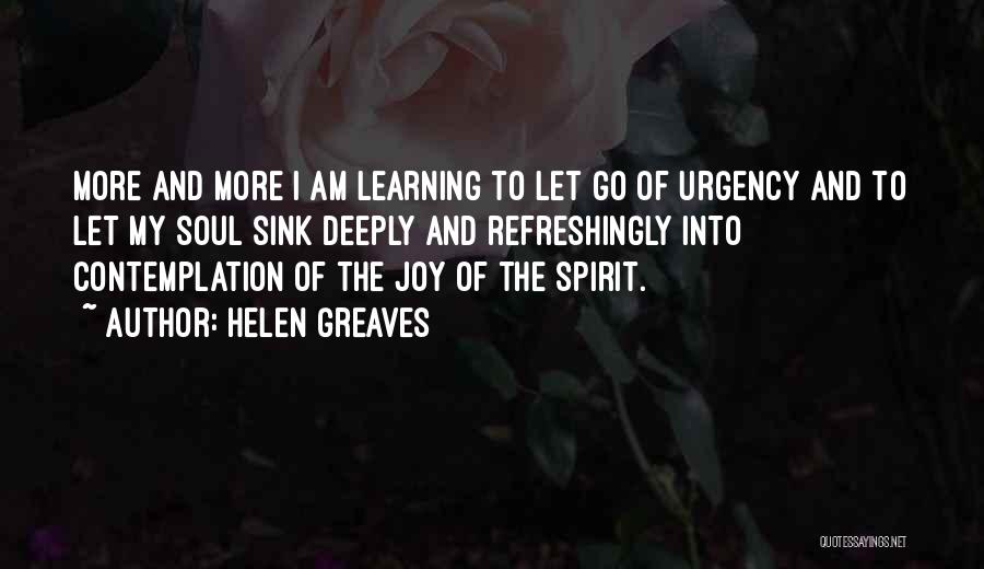 Helen Greaves Quotes: More And More I Am Learning To Let Go Of Urgency And To Let My Soul Sink Deeply And Refreshingly