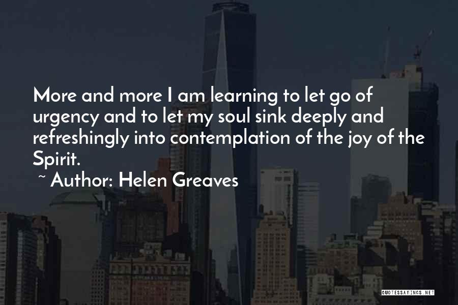 Helen Greaves Quotes: More And More I Am Learning To Let Go Of Urgency And To Let My Soul Sink Deeply And Refreshingly