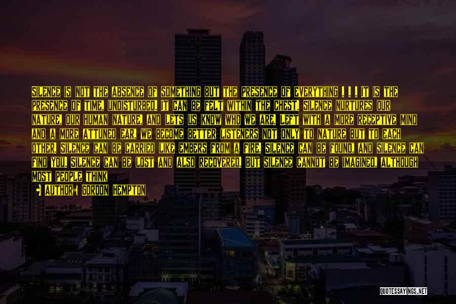 Gordon Hempton Quotes: Silence Is Not The Absence Of Something But The Presence Of Everything . . . It Is The Presence Of