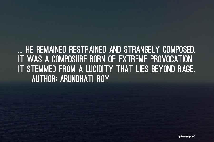 Arundhati Roy Quotes: ... He Remained Restrained And Strangely Composed. It Was A Composure Born Of Extreme Provocation. It Stemmed From A Lucidity