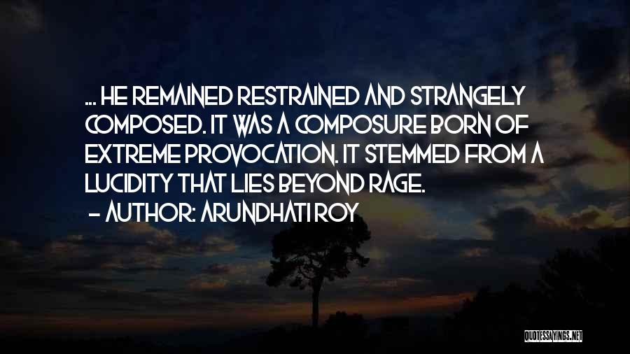 Arundhati Roy Quotes: ... He Remained Restrained And Strangely Composed. It Was A Composure Born Of Extreme Provocation. It Stemmed From A Lucidity