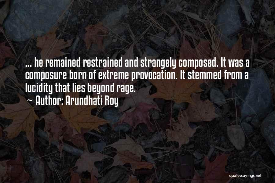 Arundhati Roy Quotes: ... He Remained Restrained And Strangely Composed. It Was A Composure Born Of Extreme Provocation. It Stemmed From A Lucidity