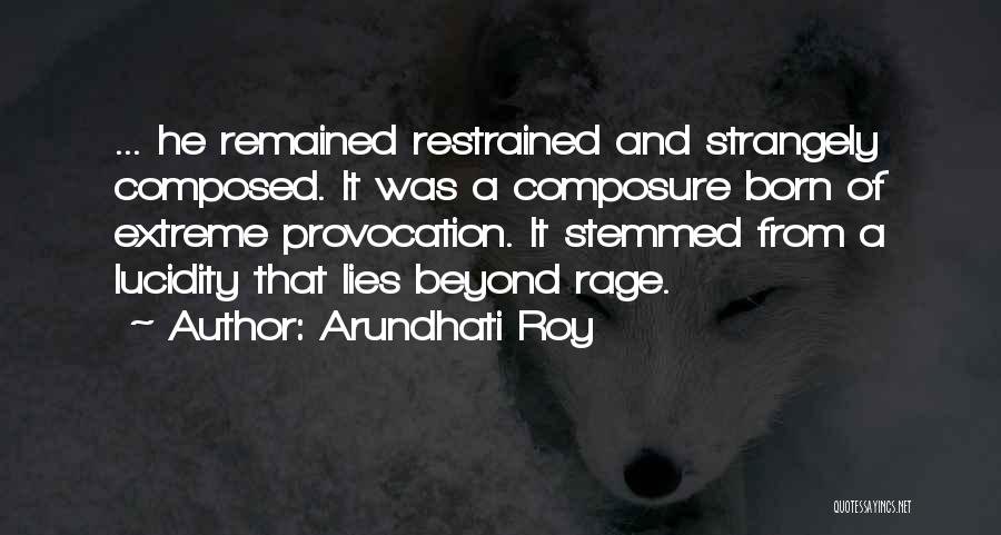 Arundhati Roy Quotes: ... He Remained Restrained And Strangely Composed. It Was A Composure Born Of Extreme Provocation. It Stemmed From A Lucidity