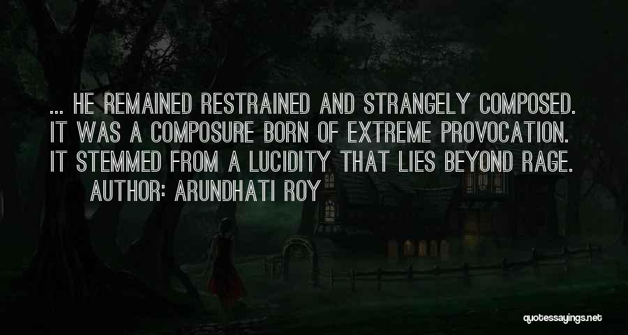 Arundhati Roy Quotes: ... He Remained Restrained And Strangely Composed. It Was A Composure Born Of Extreme Provocation. It Stemmed From A Lucidity