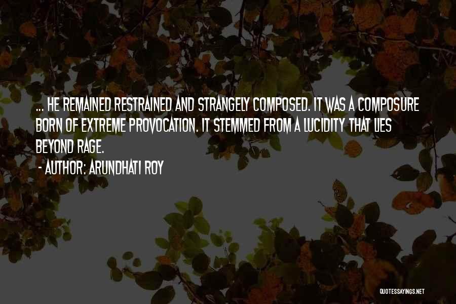 Arundhati Roy Quotes: ... He Remained Restrained And Strangely Composed. It Was A Composure Born Of Extreme Provocation. It Stemmed From A Lucidity