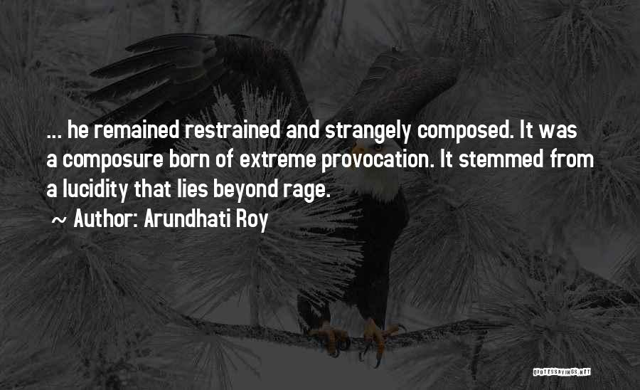 Arundhati Roy Quotes: ... He Remained Restrained And Strangely Composed. It Was A Composure Born Of Extreme Provocation. It Stemmed From A Lucidity