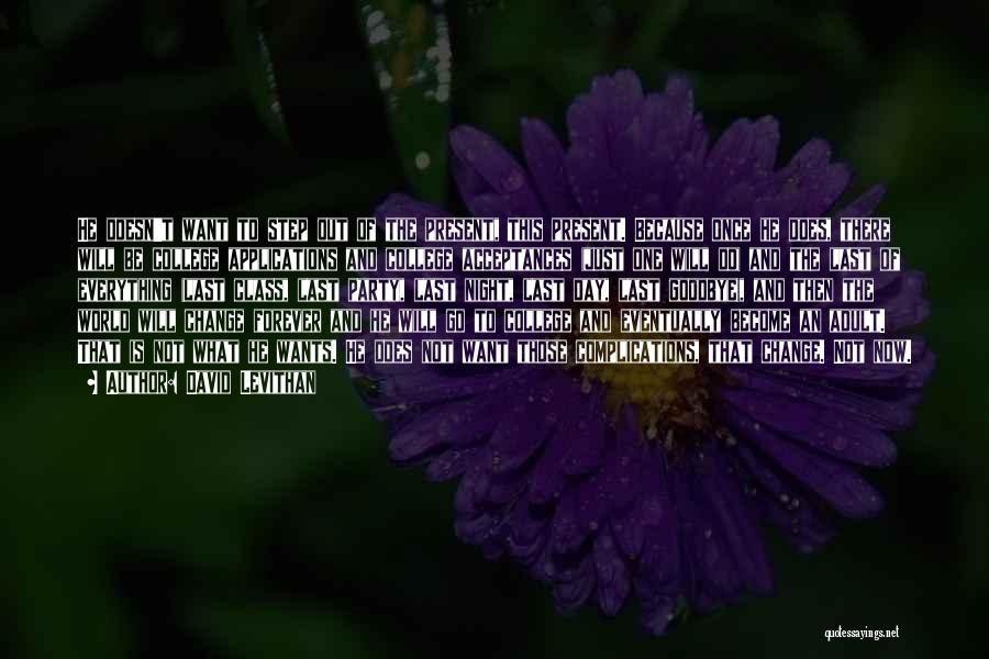 David Levithan Quotes: He Doesn't Want To Step Out Of The Present, This Present. Because Once He Does, There Will Be College Applications