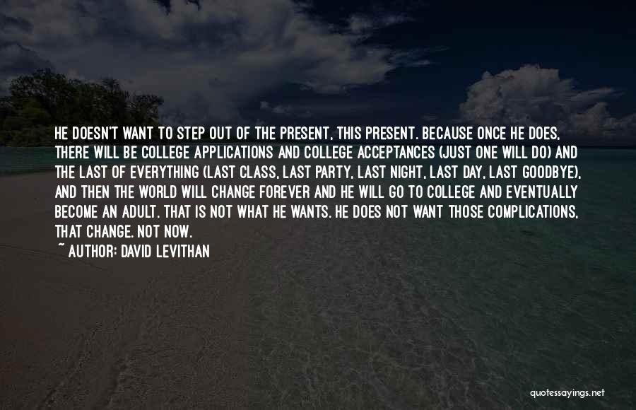 David Levithan Quotes: He Doesn't Want To Step Out Of The Present, This Present. Because Once He Does, There Will Be College Applications