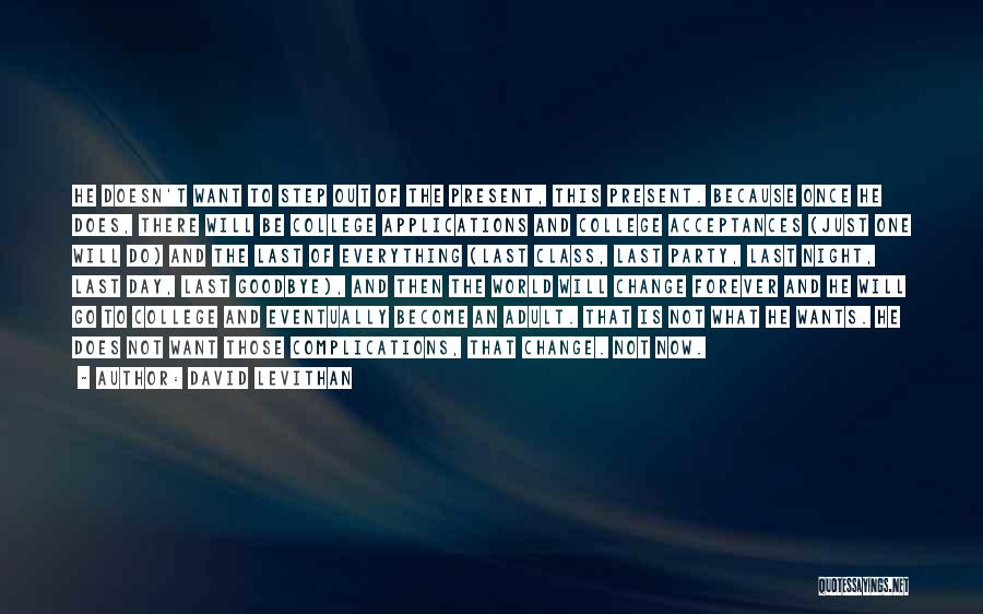 David Levithan Quotes: He Doesn't Want To Step Out Of The Present, This Present. Because Once He Does, There Will Be College Applications