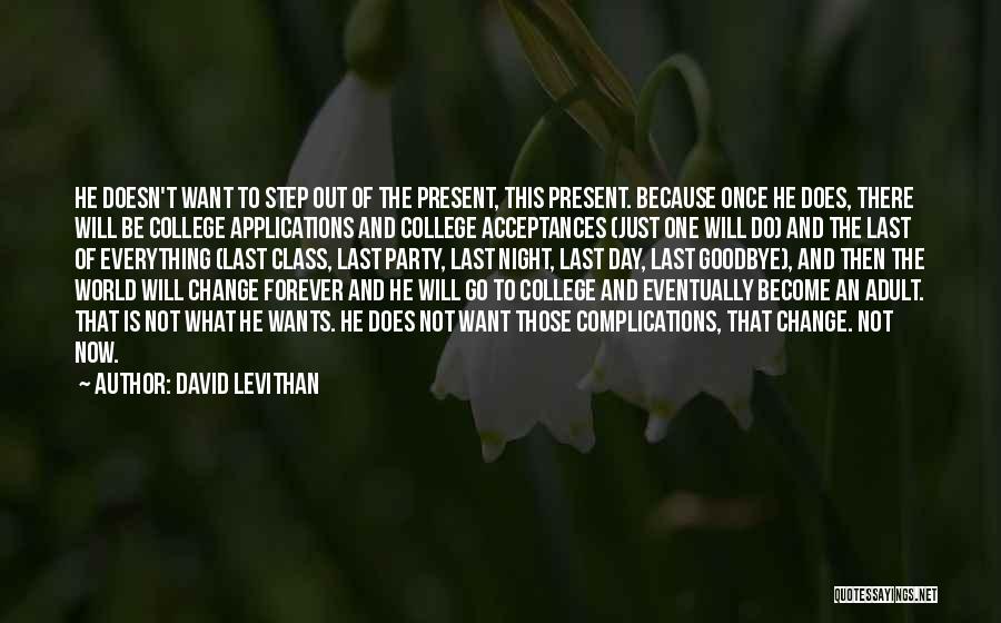 David Levithan Quotes: He Doesn't Want To Step Out Of The Present, This Present. Because Once He Does, There Will Be College Applications