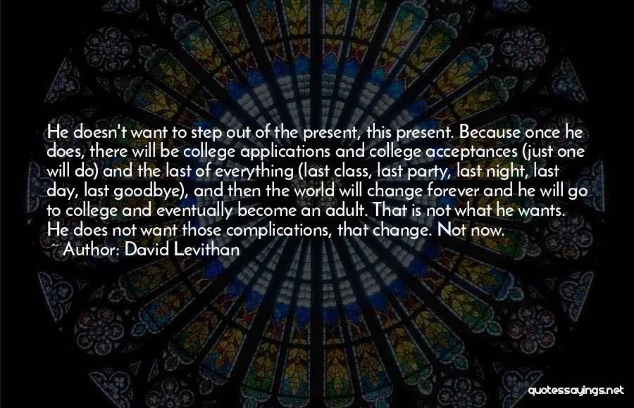 David Levithan Quotes: He Doesn't Want To Step Out Of The Present, This Present. Because Once He Does, There Will Be College Applications