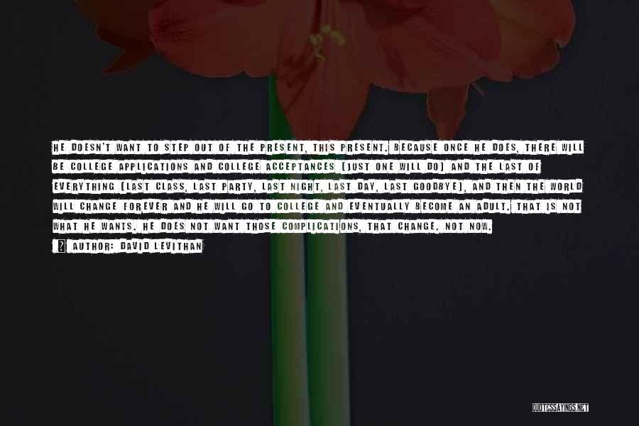 David Levithan Quotes: He Doesn't Want To Step Out Of The Present, This Present. Because Once He Does, There Will Be College Applications