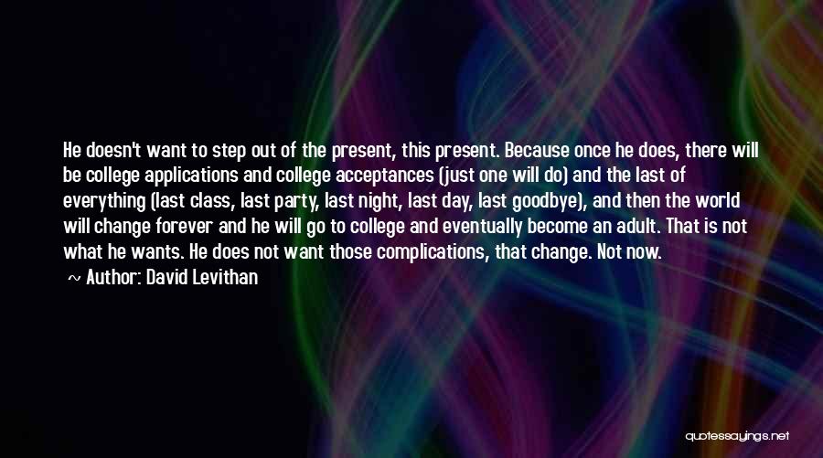 David Levithan Quotes: He Doesn't Want To Step Out Of The Present, This Present. Because Once He Does, There Will Be College Applications