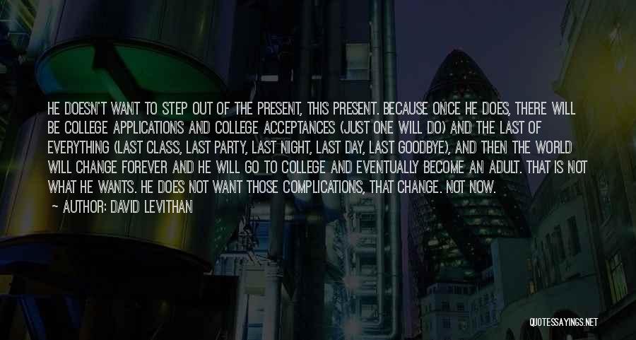 David Levithan Quotes: He Doesn't Want To Step Out Of The Present, This Present. Because Once He Does, There Will Be College Applications