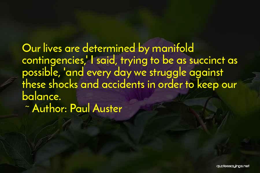 Paul Auster Quotes: Our Lives Are Determined By Manifold Contingencies,' I Said, Trying To Be As Succinct As Possible, 'and Every Day We