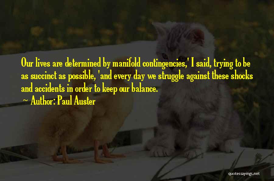 Paul Auster Quotes: Our Lives Are Determined By Manifold Contingencies,' I Said, Trying To Be As Succinct As Possible, 'and Every Day We