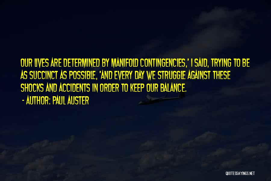 Paul Auster Quotes: Our Lives Are Determined By Manifold Contingencies,' I Said, Trying To Be As Succinct As Possible, 'and Every Day We