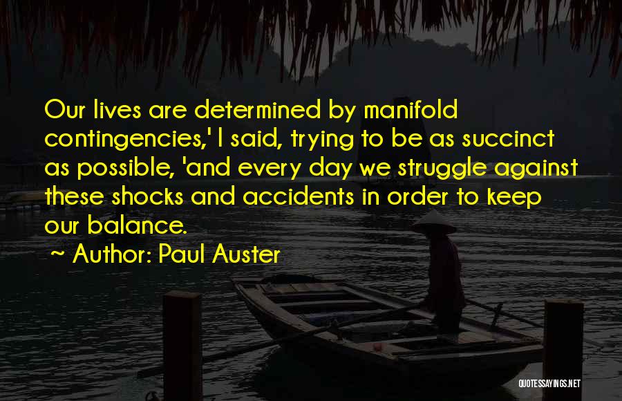Paul Auster Quotes: Our Lives Are Determined By Manifold Contingencies,' I Said, Trying To Be As Succinct As Possible, 'and Every Day We