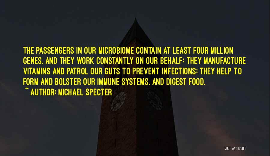Michael Specter Quotes: The Passengers In Our Microbiome Contain At Least Four Million Genes, And They Work Constantly On Our Behalf: They Manufacture