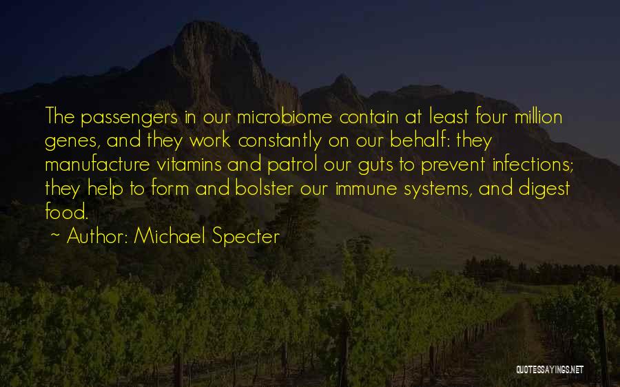 Michael Specter Quotes: The Passengers In Our Microbiome Contain At Least Four Million Genes, And They Work Constantly On Our Behalf: They Manufacture