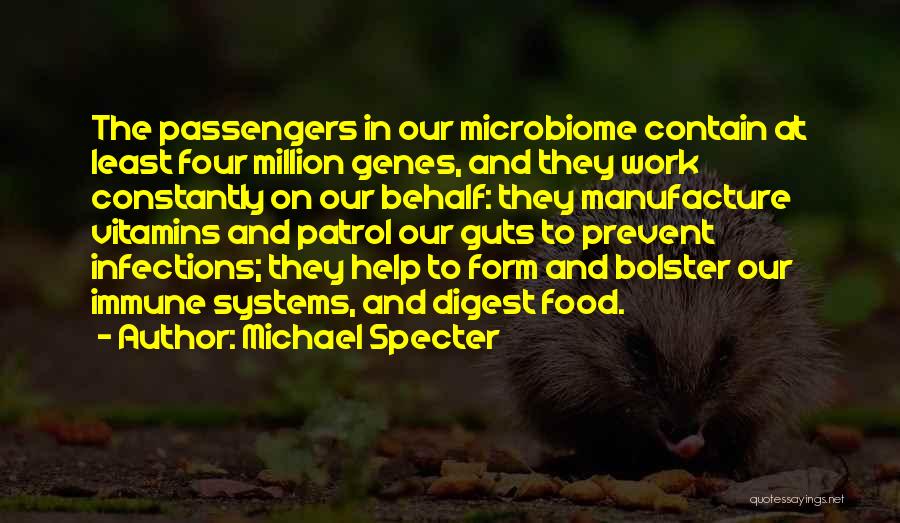 Michael Specter Quotes: The Passengers In Our Microbiome Contain At Least Four Million Genes, And They Work Constantly On Our Behalf: They Manufacture