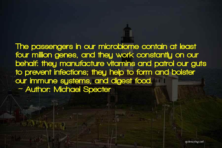 Michael Specter Quotes: The Passengers In Our Microbiome Contain At Least Four Million Genes, And They Work Constantly On Our Behalf: They Manufacture