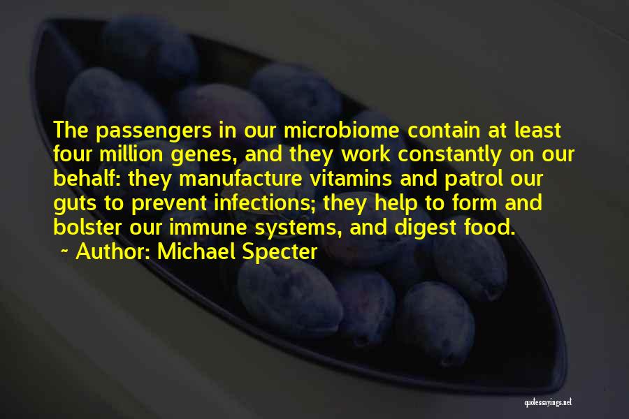 Michael Specter Quotes: The Passengers In Our Microbiome Contain At Least Four Million Genes, And They Work Constantly On Our Behalf: They Manufacture