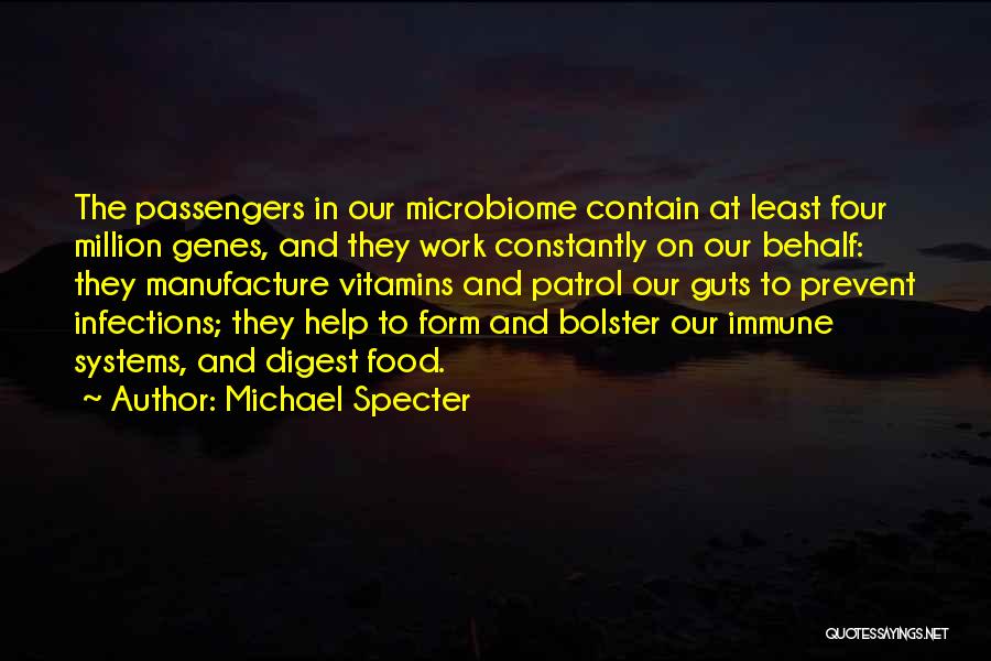 Michael Specter Quotes: The Passengers In Our Microbiome Contain At Least Four Million Genes, And They Work Constantly On Our Behalf: They Manufacture