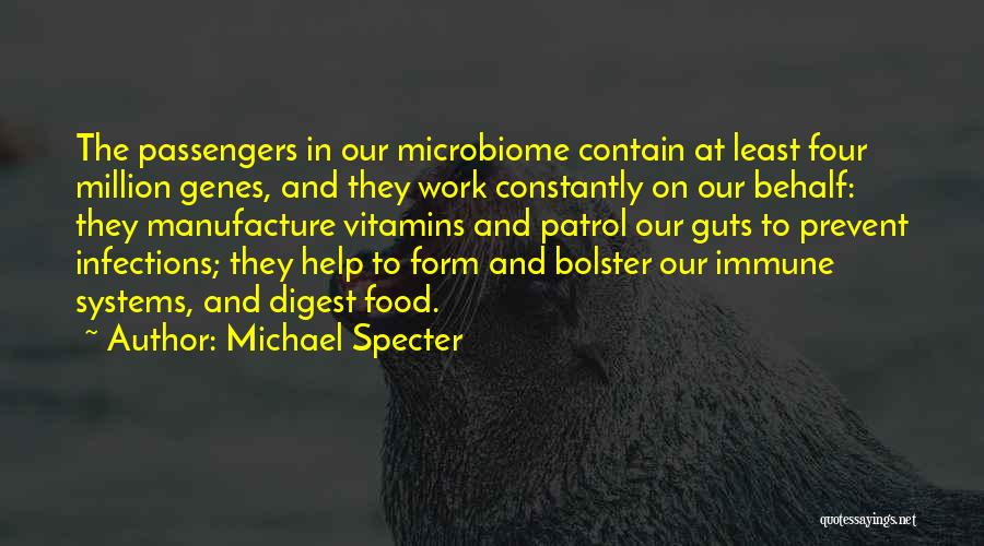 Michael Specter Quotes: The Passengers In Our Microbiome Contain At Least Four Million Genes, And They Work Constantly On Our Behalf: They Manufacture