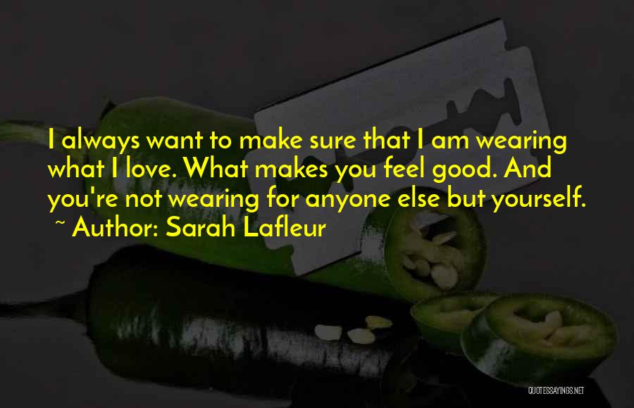 Sarah Lafleur Quotes: I Always Want To Make Sure That I Am Wearing What I Love. What Makes You Feel Good. And You're